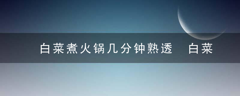 白菜煮火锅几分钟熟透 白菜煮火锅几分钟熟透了